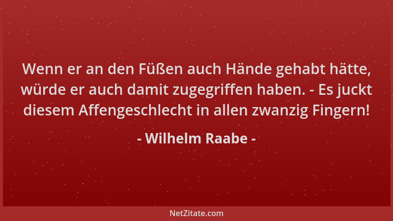 Wilhelm Raabe - Wenn er an den Füßen auch Hände gehabt hätte, würde er auch damit zugegriffen haben. - Es juckt diesem Affe...