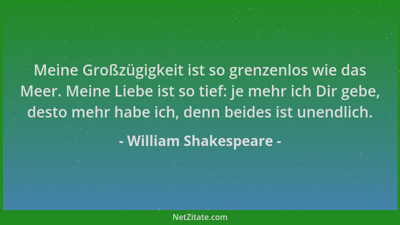 William Shakespeare - Meine Großzügigkeit ist so grenzenlos wie das Meer. Meine Liebe ist so tief: je mehr ich Dir gebe, de...