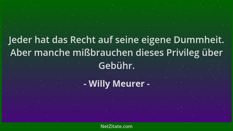 Willy Meurer - Jeder hat das Recht auf seine eigene Dummheit. Aber manche mißbrauchen dieses Privileg über Gebühr....