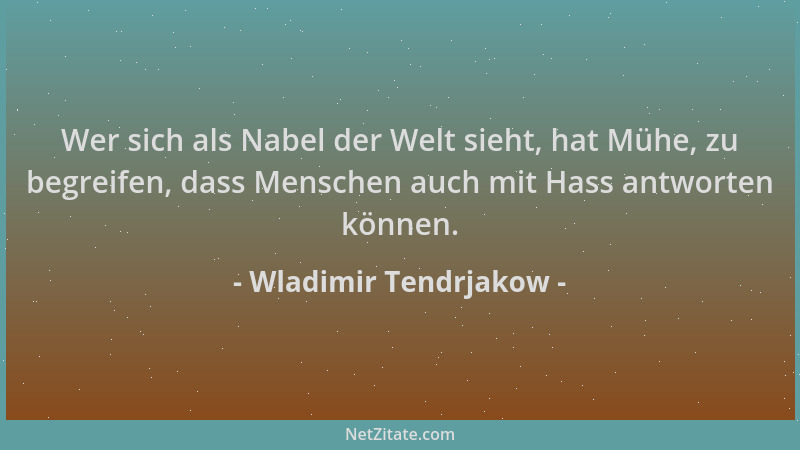 Wladimir Tendrjakow - Wer sich als Nabel der Welt sieht, hat Mühe, zu begreifen, dass Menschen auch mit Hass antworten könn...