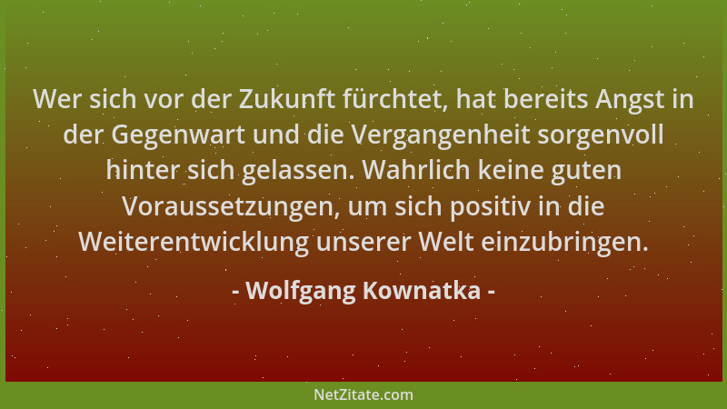 Wolfgang Kownatka - Wer sich vor der Zukunft fürchtet, hat bereits Angst in der Gegenwart und die Vergangenheit sorgenvoll...