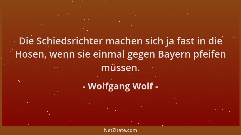 Wolfgang Wolf - Die Schiedsrichter machen sich ja fast in die Hosen, wenn sie einmal gegen Bayern pfeifen müssen....