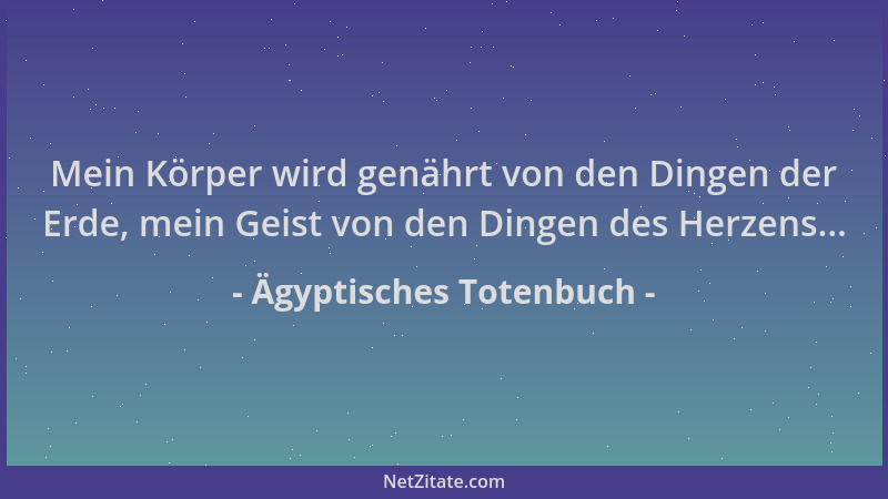 Ägyptisches Totenbuch - Mein Körper wird genährt von den Dingen der Erde, mein Geist von den Dingen des Herzens......