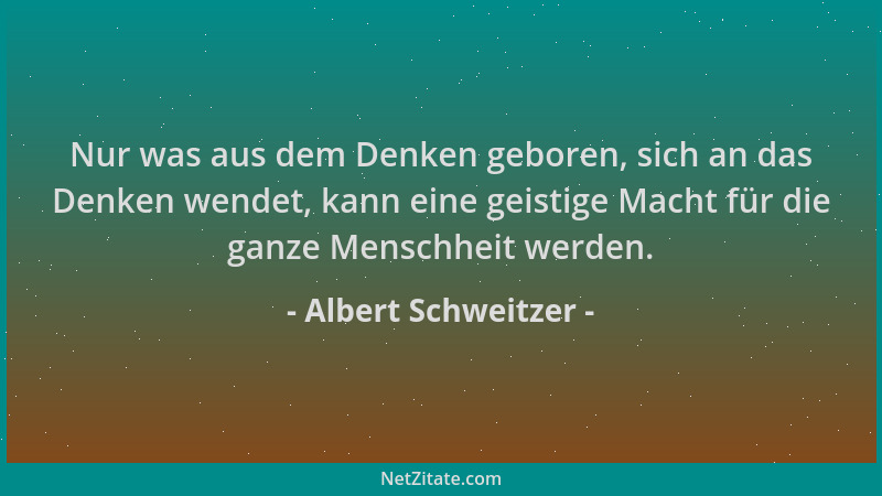 Albert Schweitzer - Nur was aus dem Denken geboren, sich an das Denken wendet, kann eine geistige Macht für die ganze Mensc...