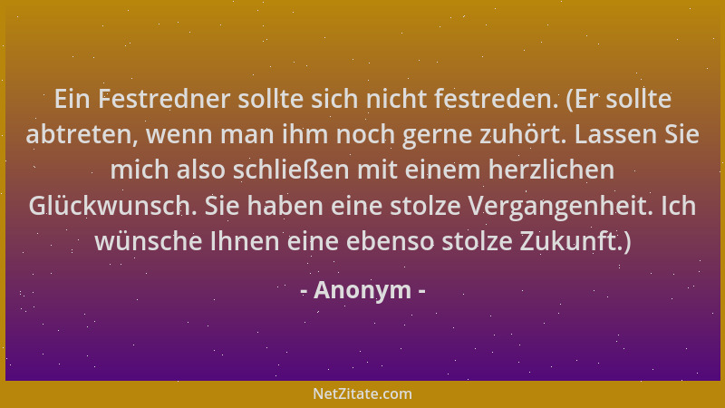 Anonym - Ein Festredner sollte sich nicht festreden. (Er sollte abtreten, wenn man ihm noch gerne zuhört. Lassen Sie mich a...