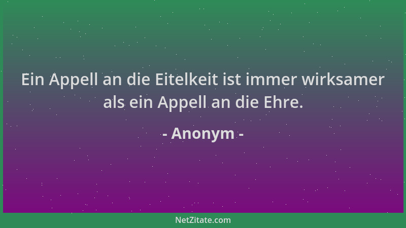 Anonym - Ein Appell an die Eitelkeit ist immer wirksamer als ein Appell an die Ehre....