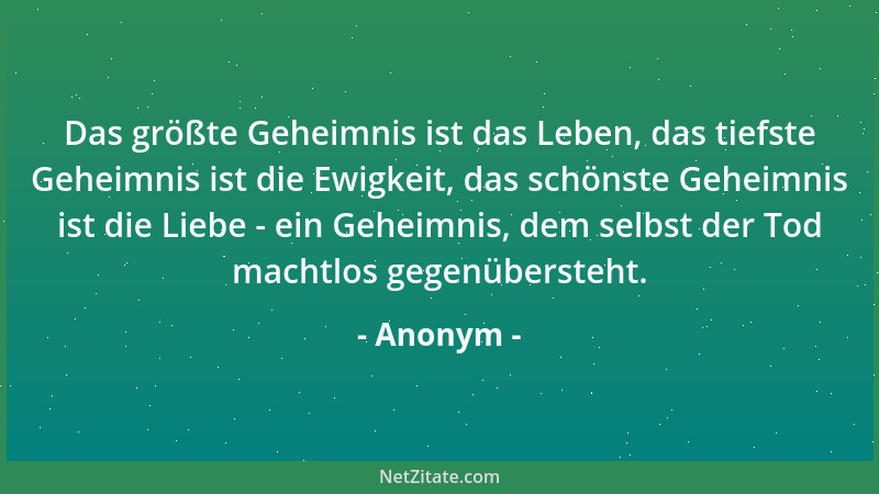 Anonym - Das größte Geheimnis ist das Leben, das tiefste Geheimnis ist die Ewigkeit, das schönste Geheimnis ist die Liebe -...