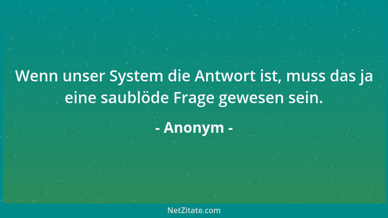 Anonym - Wenn unser System die Antwort ist, muss das ja eine saublöde Frage gewesen sein....