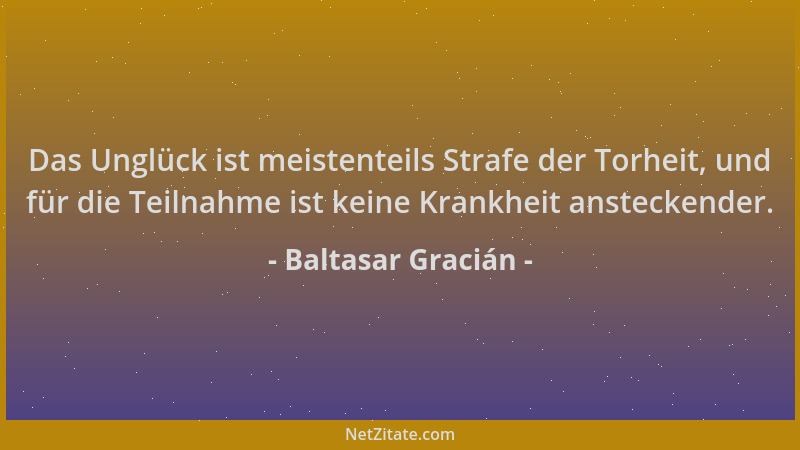 Baltasar Gracián - Das Unglück ist meistenteils Strafe der Torheit, und für die Teilnahme ist keine Krankheit ansteckender....