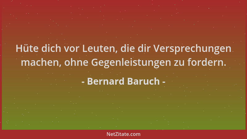Bernard Baruch - Hüte dich vor Leuten, die dir Versprechungen machen, ohne Gegenleistungen zu fordern....