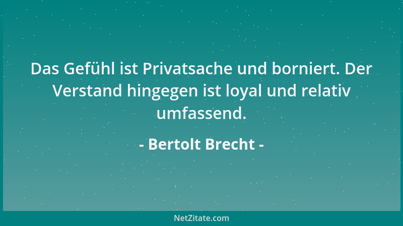 Bertolt Brecht - Das Gefühl ist Privatsache und borniert. Der Verstand hingegen ist loyal und relativ umfassend....
