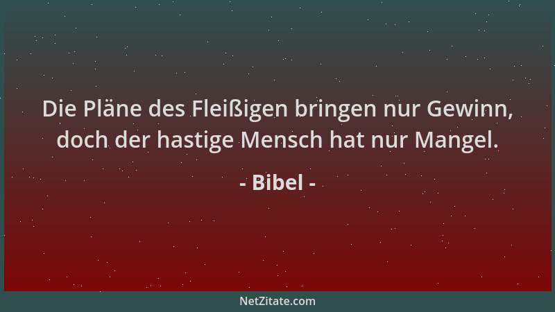 Bibel - Die Pläne des Fleißigen bringen nur Gewinn, doch der hastige Mensch hat nur Mangel....