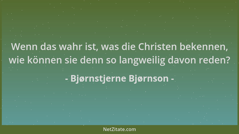 Bjørnstjerne Bjørnson - Wenn das wahr ist, was die Christen bekennen, wie können sie denn so langweilig davon reden?...