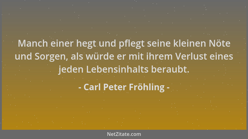 Carl Peter Fröhling - Manch einer hegt und pflegt seine kleinen Nöte und Sorgen, als würde er mit ihrem Verlust eines jeden...