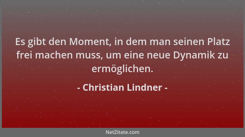 Christian Lindner - Es gibt den Moment, in dem man seinen Platz frei machen muss, um eine neue Dynamik zu ermöglichen....