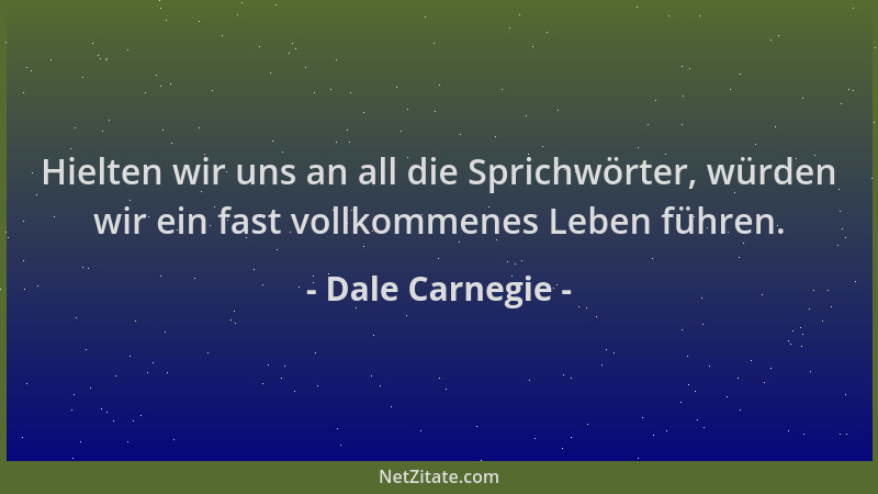Dale Carnegie - Hielten wir uns an all die Sprichwörter, würden wir ein fast vollkommenes Leben führen....