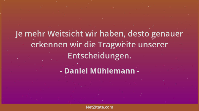 Daniel Mühlemann - Je mehr Weitsicht wir haben, desto genauer erkennen wir die Tragweite unserer Entscheidungen....