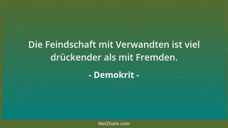 Demokrit - Die Feindschaft mit Verwandten ist viel drückender als mit Fremden....