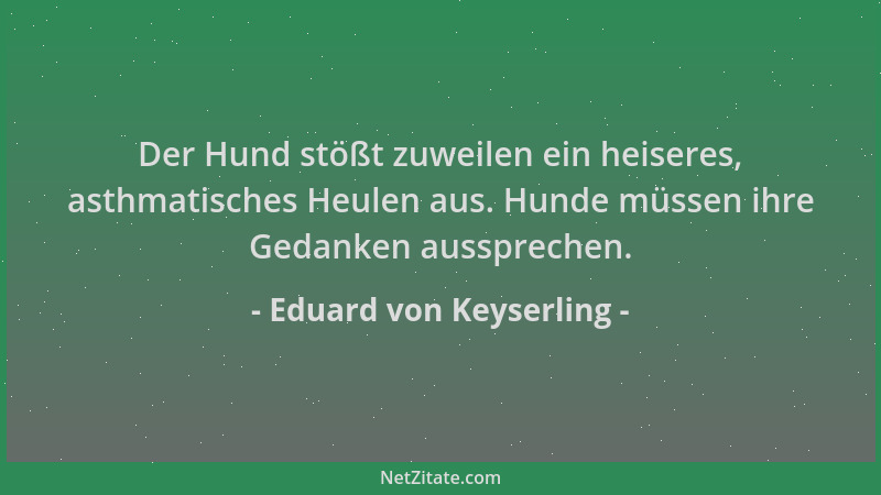 Eduard von Keyserling - Der Hund stößt zuweilen ein heiseres, asthmatisches Heulen aus. Hunde müssen ihre Gedanken aussprec...