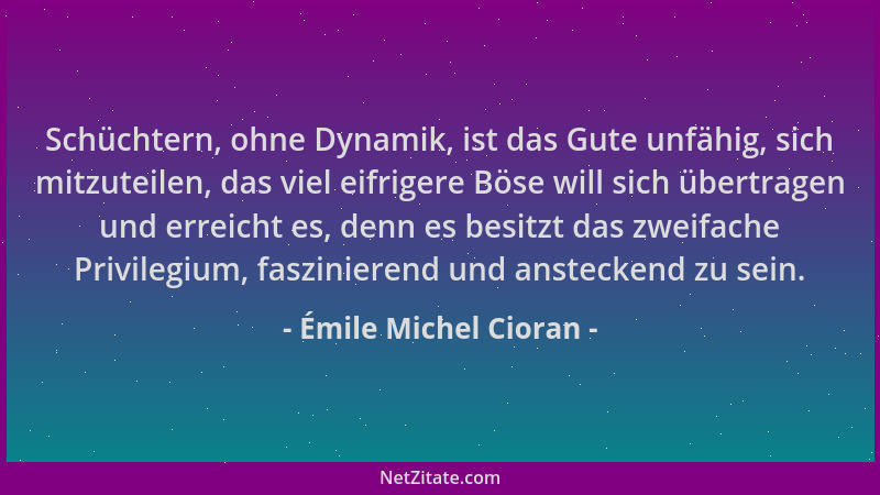 Émile Michel Cioran - Schüchtern, ohne Dynamik, ist das Gute unfähig, sich mitzuteilen, das viel eifrigere Böse will sich ü...