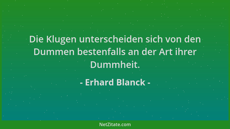 Erhard Blanck - Die Klugen unterscheiden sich von den Dummen bestenfalls an der Art ihrer Dummheit....