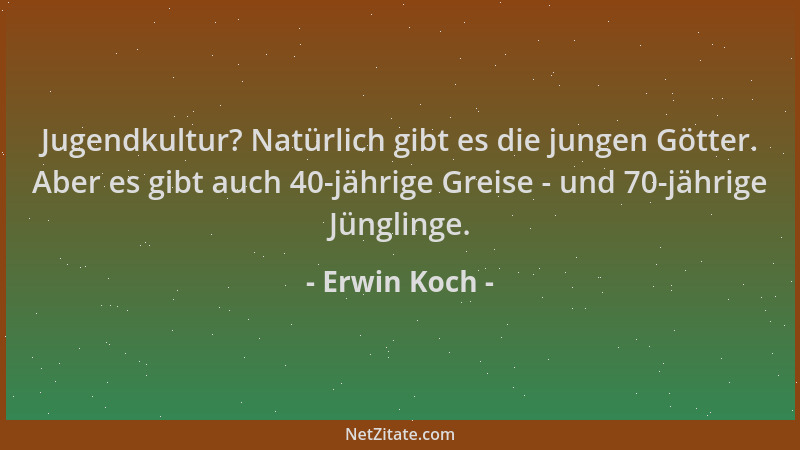Erwin Koch - Jugendkultur? Natürlich gibt es die jungen Götter. Aber es gibt auch 40-jährige Greise - und 70-jährige Jüngli...