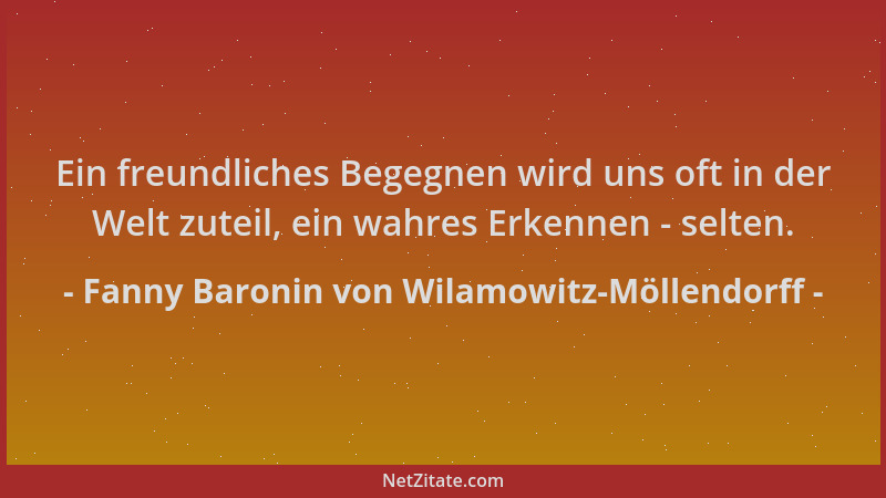 Fanny Baronin von Wilamowitz-Möllendorff - Ein freundliches Begegnen wird uns oft in der Welt zuteil, ein wahres Erkennen -...