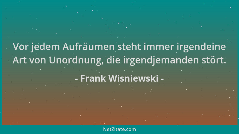 Frank Wisniewski - Vor jedem Aufräumen steht immer irgendeine Art von Unordnung, die irgendjemanden stört....
