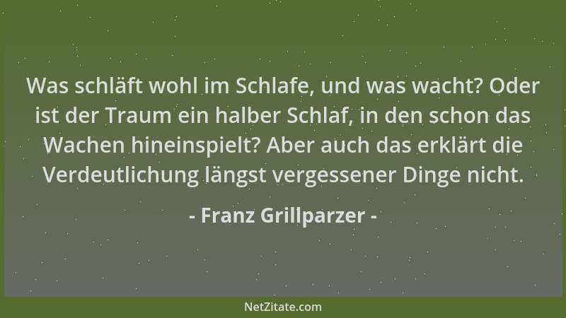 Franz Grillparzer - Was schläft wohl im Schlafe, und was wacht? Oder ist der Traum ein halber Schlaf, in den schon das Wach...