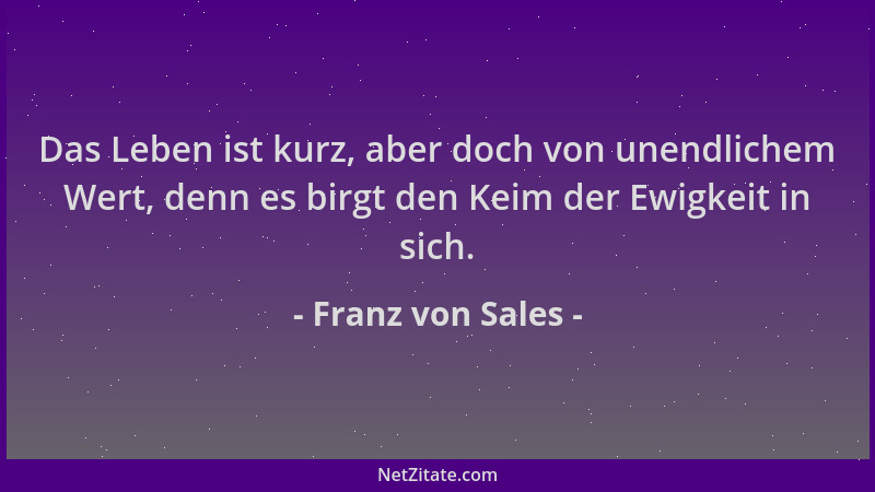 Franz von Sales - Das Leben ist kurz, aber doch von unendlichem Wert, denn es birgt den Keim der Ewigkeit in sich....