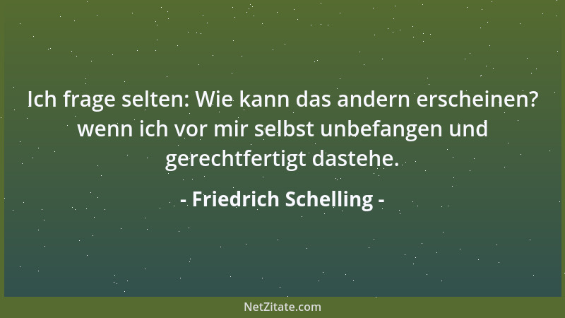 Friedrich Schelling - Ich frage selten: Wie kann das andern erscheinen? wenn ich vor mir selbst unbefangen und gerechtferti...