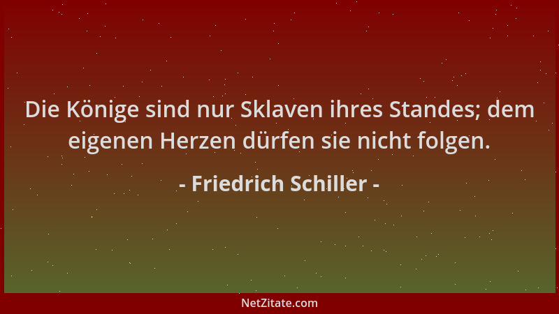 Friedrich Schiller - Die Könige sind nur Sklaven ihres Standes; dem eigenen Herzen dürfen sie nicht folgen....