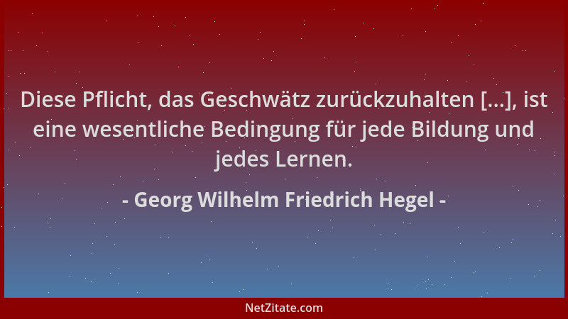 Georg Wilhelm Friedrich Hegel - Diese Pflicht, das Geschwätz zurückzuhalten [...], ist eine wesentliche Bedingung für jede...