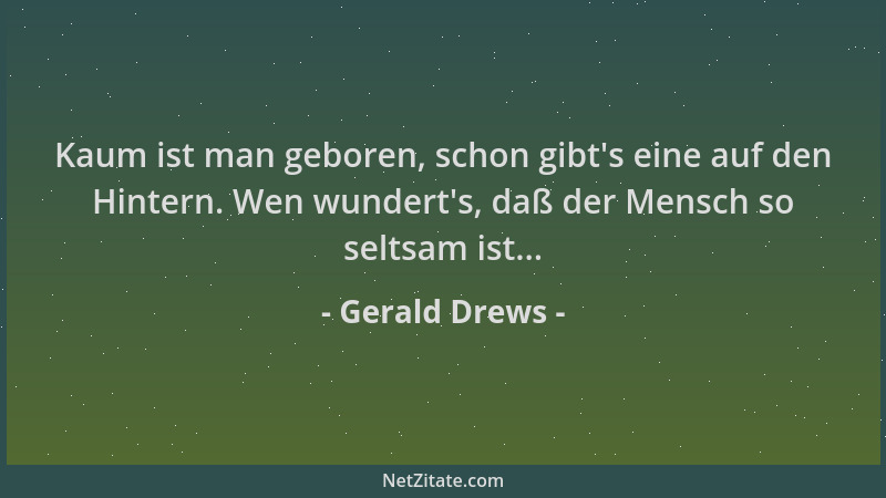 Gerald Drews - Kaum ist man geboren, schon gibt 's eine auf den Hintern. Wen wundert 's, daß der Mensch so seltsam ist......