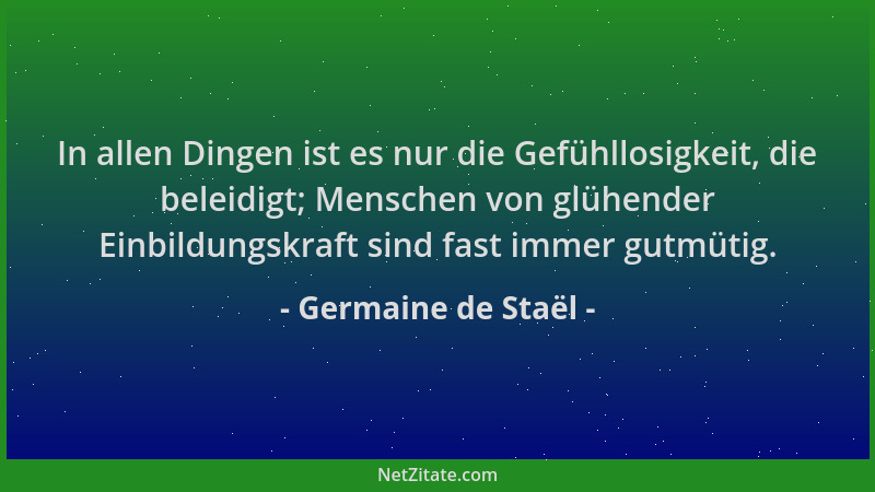Germaine de Staël - In allen Dingen ist es nur die Gefühllosigkeit, die beleidigt; Menschen von glühender Einbildungskraft...