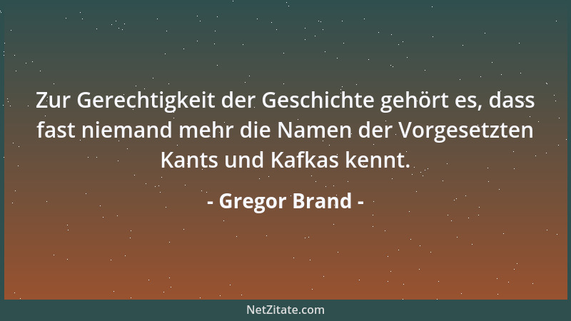 Gregor Brand - Zur Gerechtigkeit der Geschichte gehört es, dass fast niemand mehr die Namen der Vorgesetzten Kants und Kafk...
