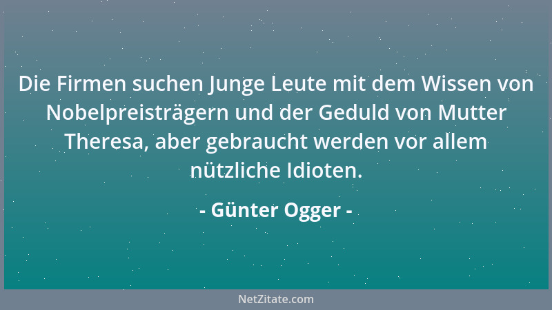 Günter Ogger - Die Firmen suchen Junge Leute mit dem Wissen von Nobelpreisträgern und der Geduld von Mutter Theresa, aber g...