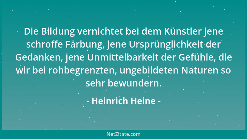 Heinrich Heine - Die Bildung vernichtet bei dem Künstler jene schroffe Färbung, jene Ursprünglichkeit der Gedanken, jene Un...