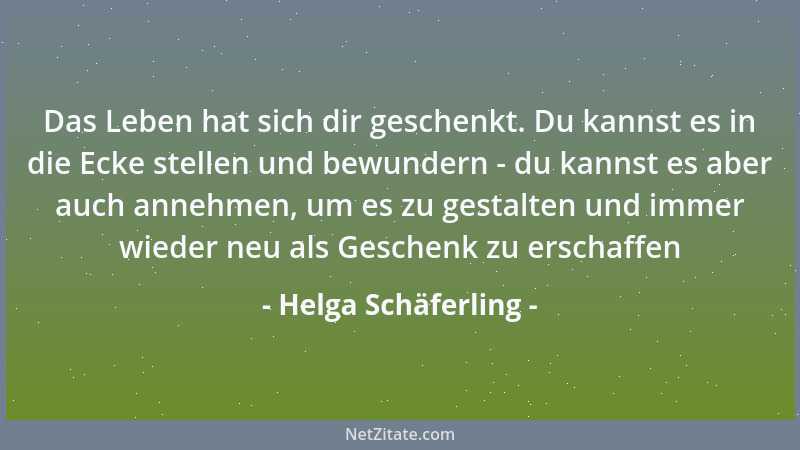 Helga Schäferling - Das Leben hat sich dir geschenkt. Du kannst es in die Ecke stellen und bewundern - du kannst es aber au...