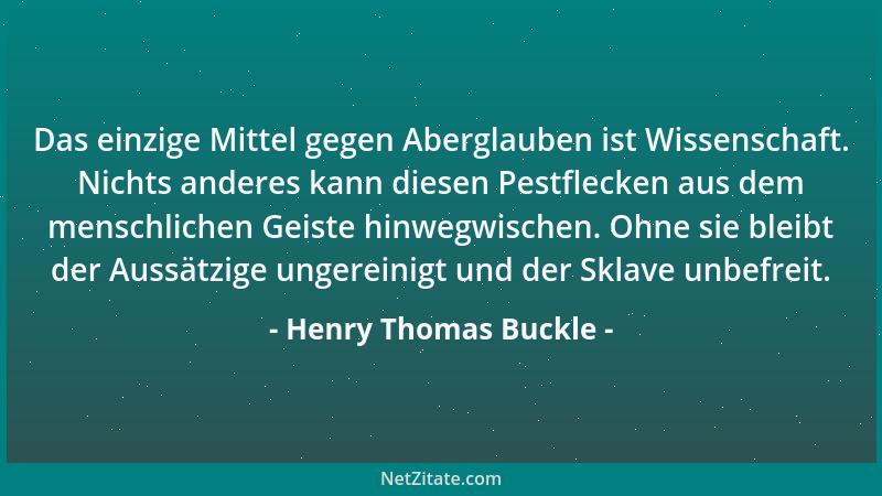 Henry Thomas Buckle - Das einzige Mittel gegen Aberglauben ist Wissenschaft. Nichts anderes kann diesen Pestflecken aus dem...