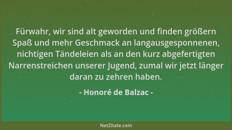 Honoré de Balzac - Fürwahr, wir sind alt geworden und finden größern Spaß und mehr Geschmack an langausgesponnenen, nichtig...