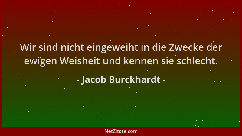 Jacob Burckhardt - Wir sind nicht eingeweiht in die Zwecke der ewigen Weisheit und kennen sie schlecht....