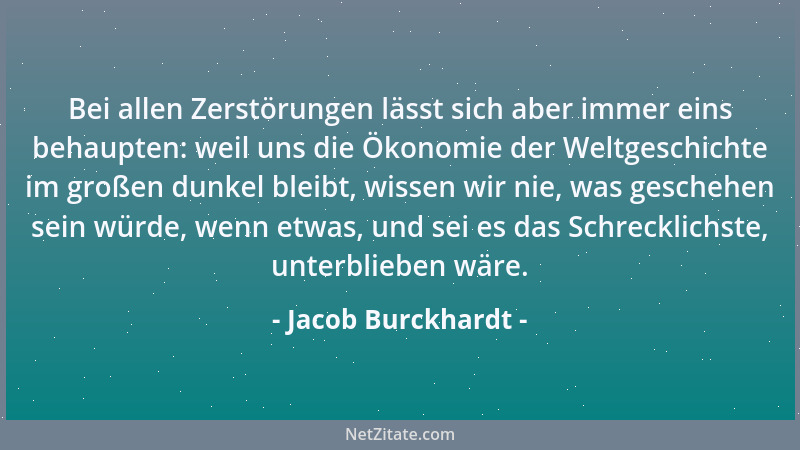 Jacob Burckhardt - Bei allen Zerstörungen lässt sich aber immer eins behaupten: weil uns die Ökonomie der Weltgeschichte im...