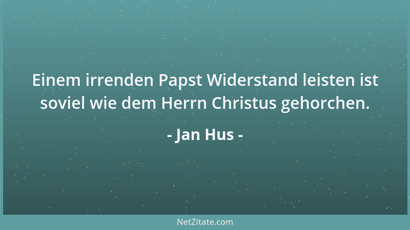 Jan Hus - Einem irrenden Papst Widerstand leisten ist soviel wie dem Herrn Christus gehorchen....
