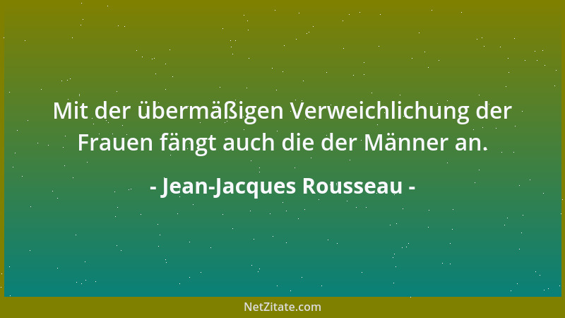 Jean-Jacques Rousseau - Mit der übermäßigen Verweichlichung der Frauen fängt auch die der Männer an....