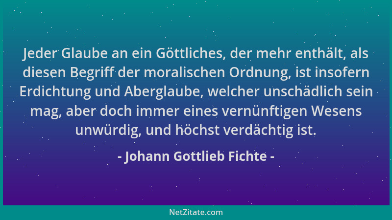 Johann Gottlieb Fichte - Jeder Glaube an ein Göttliches, der mehr enthält, als diesen Begriff der moralischen Ordnung, ist...