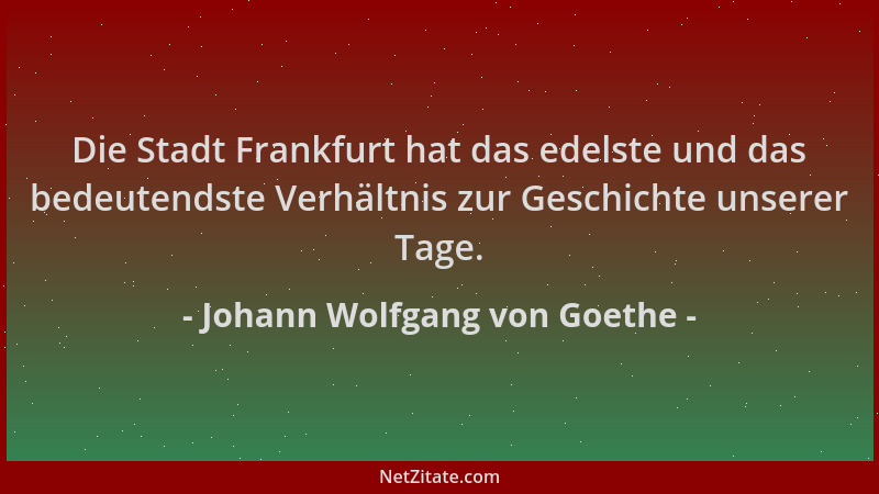 Johann Wolfgang von Goethe - Die Stadt Frankfurt hat das edelste und das bedeutendste Verhältnis zur Geschichte unserer Tag...