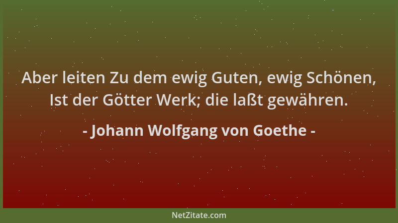 Johann Wolfgang von Goethe - Aber leiten Zu dem ewig Guten, ewig Schönen, Ist der Götter Werk; die laßt gewähren....