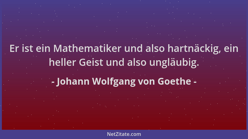 Johann Wolfgang von Goethe - Er ist ein Mathematiker und also hartnäckig, ein heller Geist und also ungläubig....