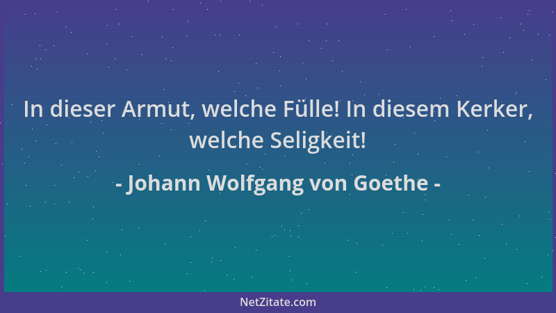 Johann Wolfgang von Goethe - In dieser Armut, welche Fülle! In diesem Kerker, welche Seligkeit!...